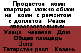 Продается 2 комн квартира, можно обмен на 1 комн( с ремонтом) с доплатой › Район ­ авиастроительный › Улица ­ чапаева › Дом ­ 16 › Общая площадь ­ 60 › Цена ­ 4 300 000 - Татарстан респ., Казань г. Недвижимость » Квартиры продажа   . Татарстан респ.,Казань г.